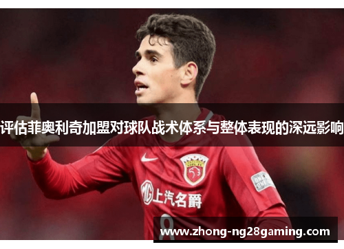 评估菲奥利奇加盟对球队战术体系与整体表现的深远影响
