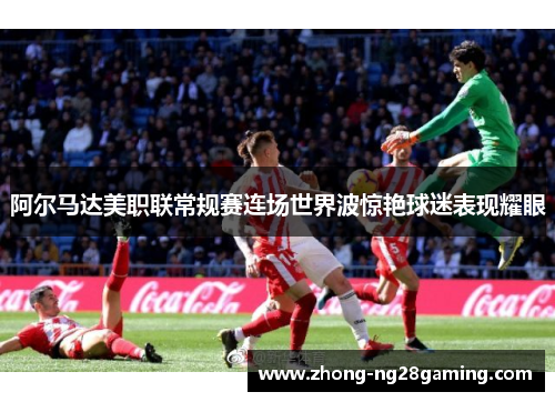 阿尔马达美职联常规赛连场世界波惊艳球迷表现耀眼