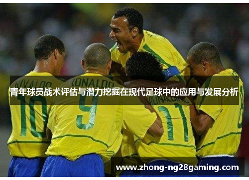 青年球员战术评估与潜力挖掘在现代足球中的应用与发展分析