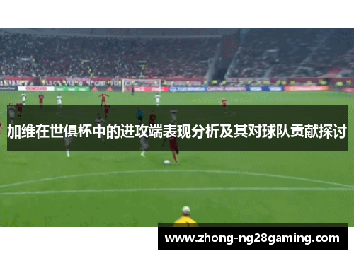 加维在世俱杯中的进攻端表现分析及其对球队贡献探讨 加维在世俱杯中的进攻端表现分析及其对球队贡献探讨