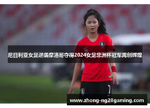 尼日利亚女足逆袭摩洛哥夺得2024女足非洲杯冠军再创辉煌