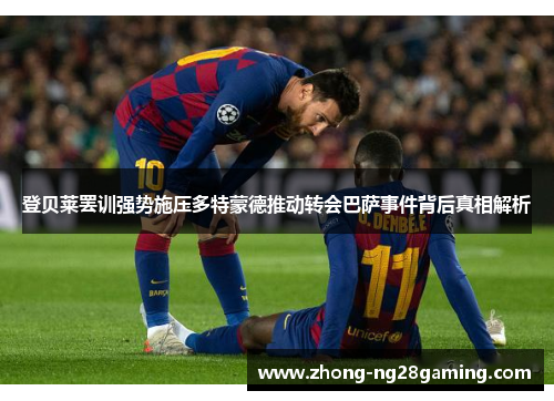 登贝莱罢训强势施压多特蒙德推动转会巴萨事件背后真相解析 登贝莱罢训强势施压多特蒙德推动转会巴萨事件背后真相解析