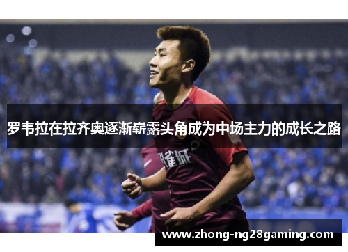 罗韦拉在拉齐奥逐渐崭露头角成为中场主力的成长之路 罗韦拉在拉齐奥逐渐崭露头角成为中场主力的成长之路