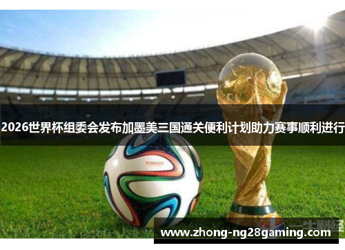 2026世界杯组委会发布加墨美三国通关便利计划助力赛事顺利进行