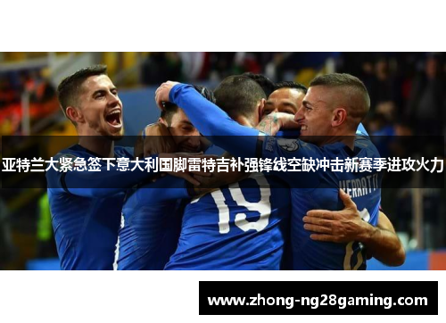 亚特兰大紧急签下意大利国脚雷特吉补强锋线空缺冲击新赛季进攻火力