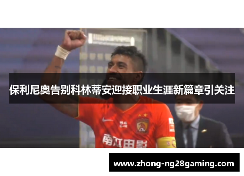 保利尼奥告别科林蒂安迎接职业生涯新篇章引关注