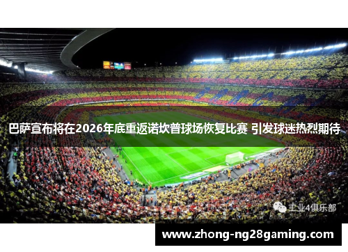 巴萨宣布将在2026年底重返诺坎普球场恢复比赛 引发球迷热烈期待 巴萨宣布将在2026年底重返诺坎普球场恢复比赛 引发球迷热烈期待